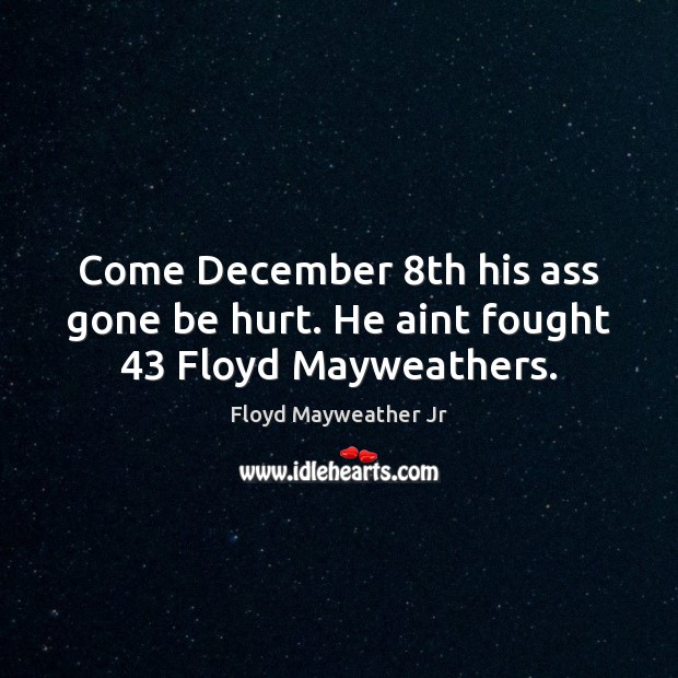 Come December 8th his ass gone be hurt. He aint fought 43 Floyd Mayweathers. Floyd Mayweather Jr Picture Quote