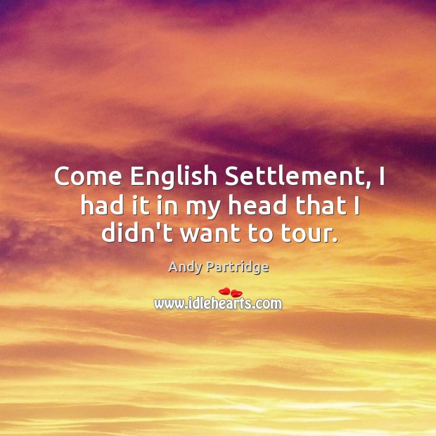 Come English Settlement, I had it in my head that I didn’t want to tour. Andy Partridge Picture Quote