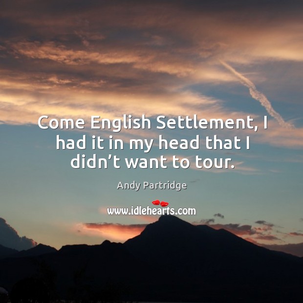 Come english settlement, I had it in my head that I didn’t want to tour. Image