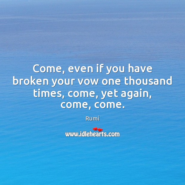 Come, even if you have broken your vow one thousand times, come, yet again, come, come. Rumi Picture Quote