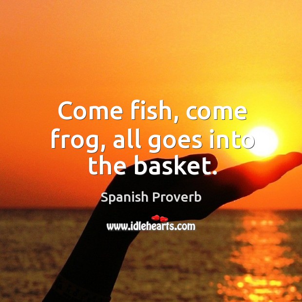 Come fish, come frog, all goes into the basket. Spanish Proverbs Image