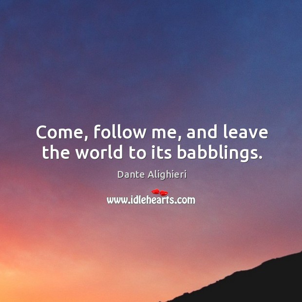 Come, follow me, and leave the world to its babblings. 
