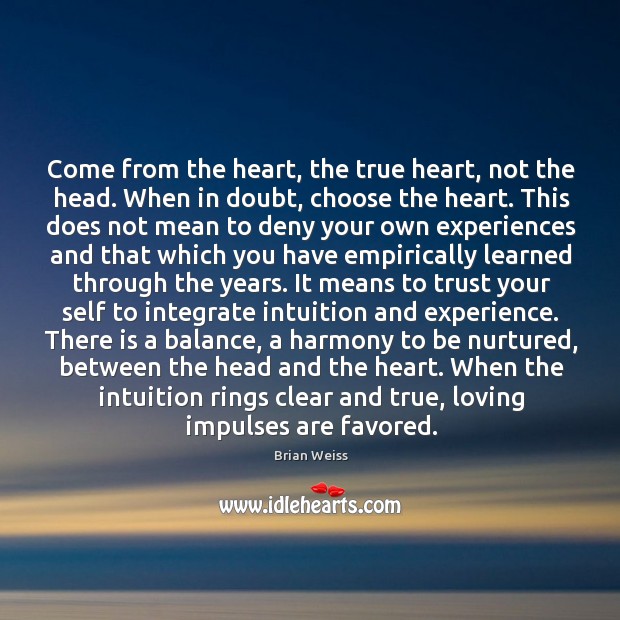 Come from the heart, the true heart, not the head. When in Brian Weiss Picture Quote