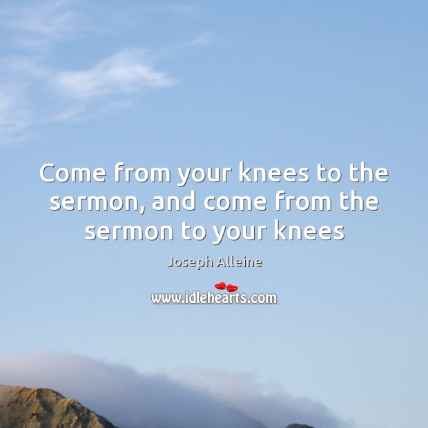 Come from your knees to the sermon, and come from the sermon to your knees Joseph Alleine Picture Quote