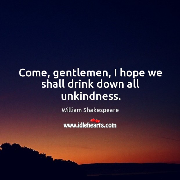 Come, gentlemen, I hope we shall drink down all unkindness. Image