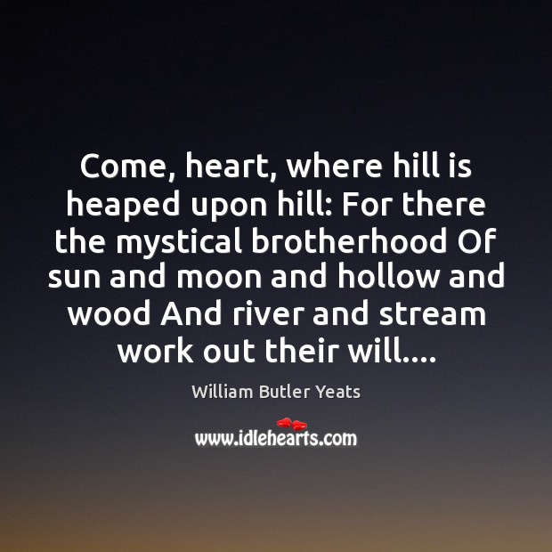 Come, heart, where hill is heaped upon hill: For there the mystical William Butler Yeats Picture Quote