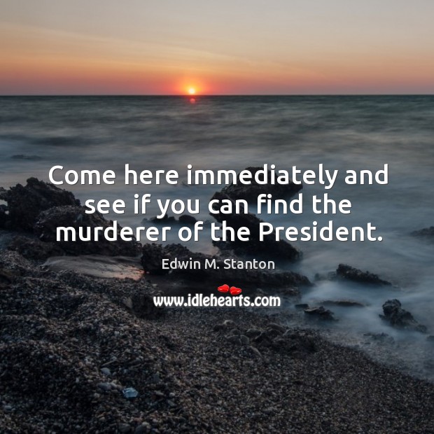 Come here immediately and see if you can find the murderer of the president. Edwin M. Stanton Picture Quote