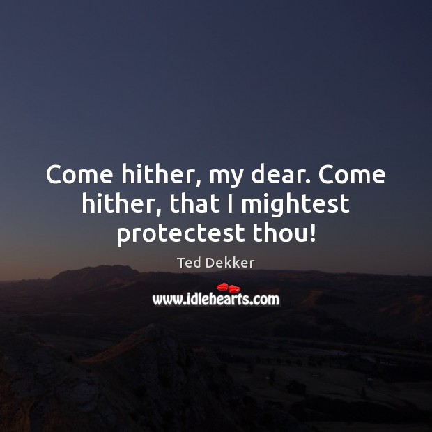 Come hither, my dear. Come hither, that I mightest protectest thou! Ted Dekker Picture Quote