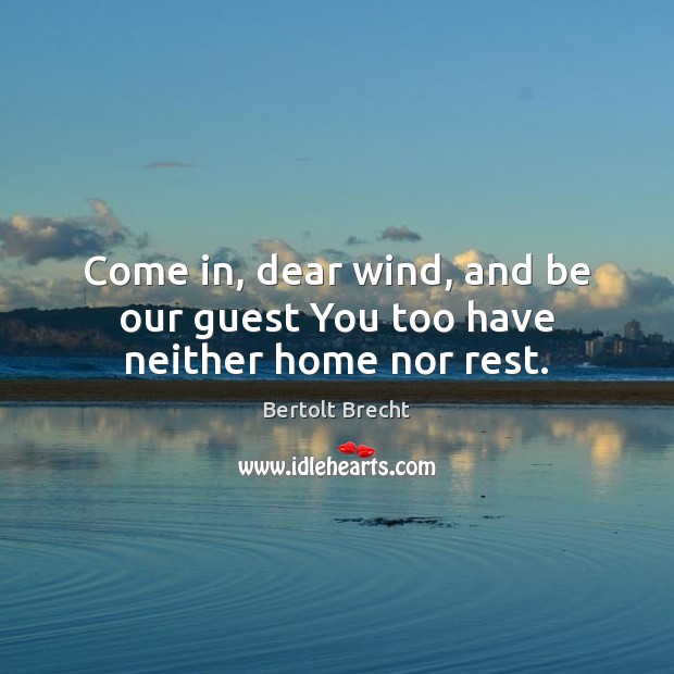Come in, dear wind, and be our guest You too have neither home nor rest. Bertolt Brecht Picture Quote