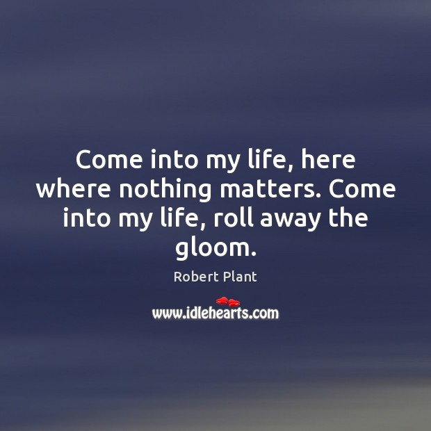 Come into my life, here where nothing matters. Come into my life, roll away the gloom. Robert Plant Picture Quote