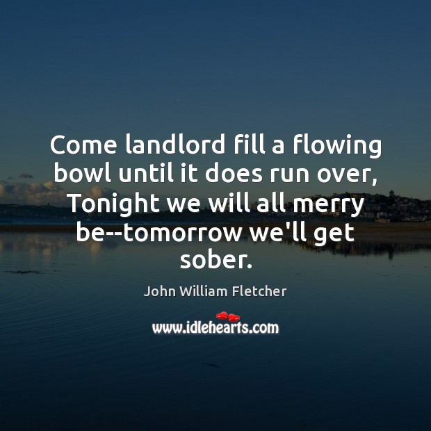 Come landlord fill a flowing bowl until it does run over, Tonight John William Fletcher Picture Quote