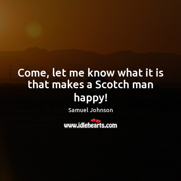 Come, let me know what it is that makes a Scotch man happy! Samuel Johnson Picture Quote