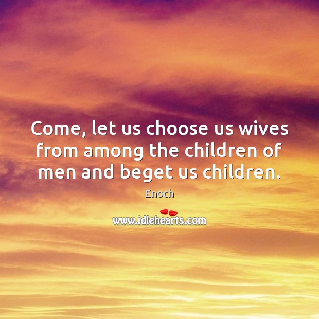Come, let us choose us wives from among the children of men and beget us children. Enoch Picture Quote