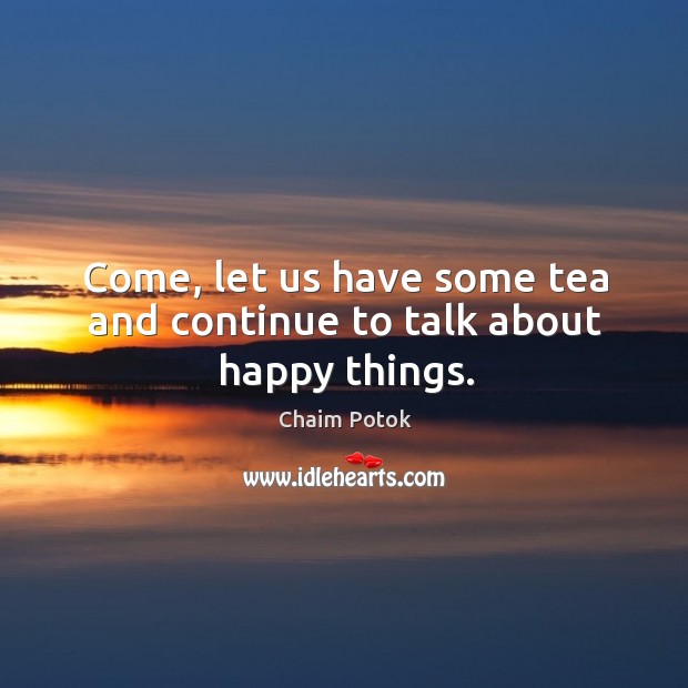 Come, let us have some tea and continue to talk about happy things. Chaim Potok Picture Quote