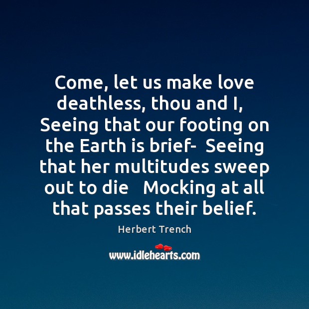 Come, let us make love deathless, thou and I,   Seeing that our Herbert Trench Picture Quote