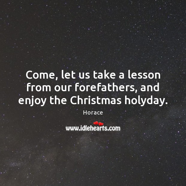 Come, let us take a lesson from our forefathers, and enjoy the Christmas holyday. Horace Picture Quote