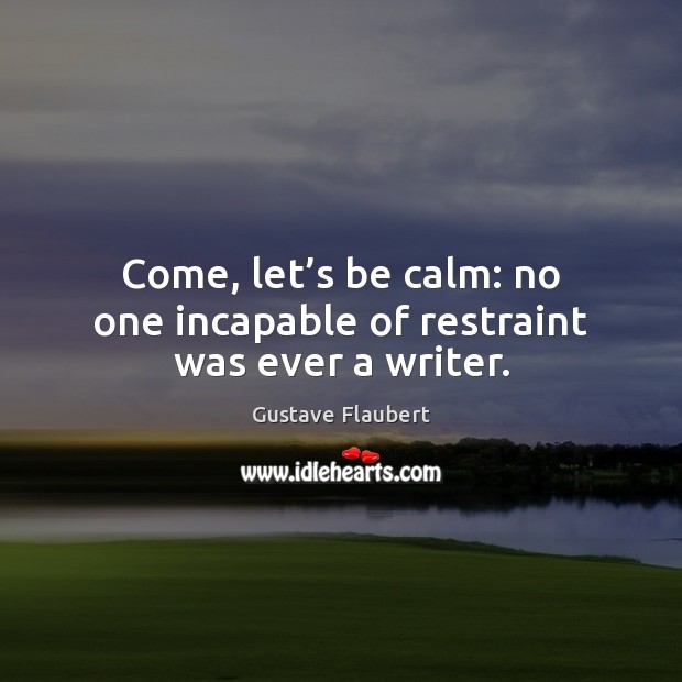 Come, let’s be calm: no one incapable of restraint was ever a writer. Gustave Flaubert Picture Quote