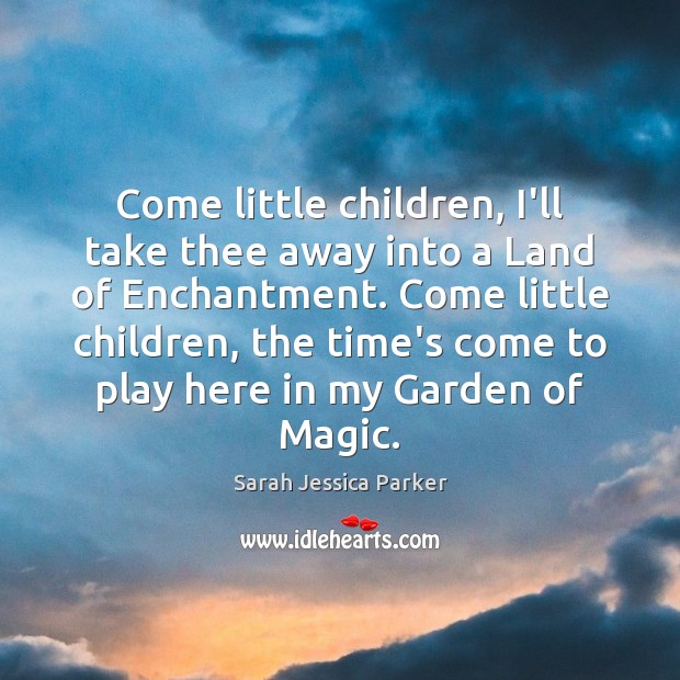 Come little children, I’ll take thee away into a Land of Enchantment. Sarah Jessica Parker Picture Quote