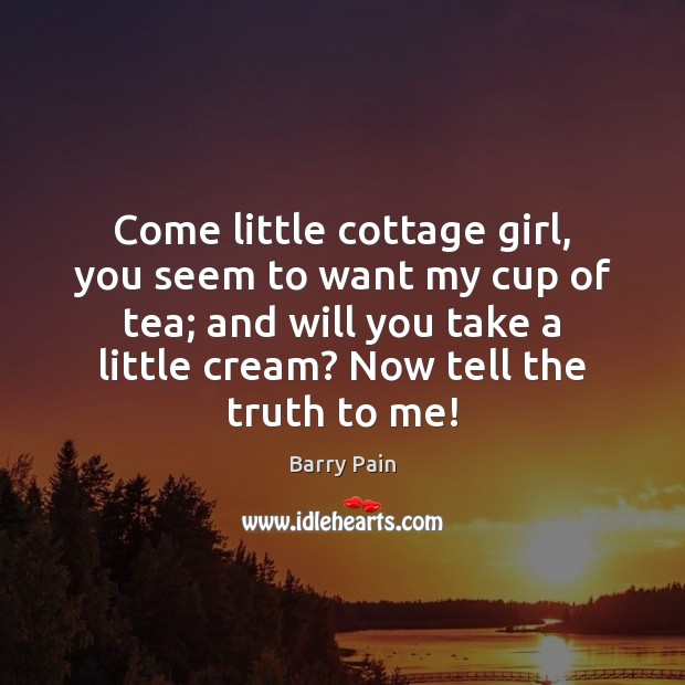 Come little cottage girl, you seem to want my cup of tea; Barry Pain Picture Quote