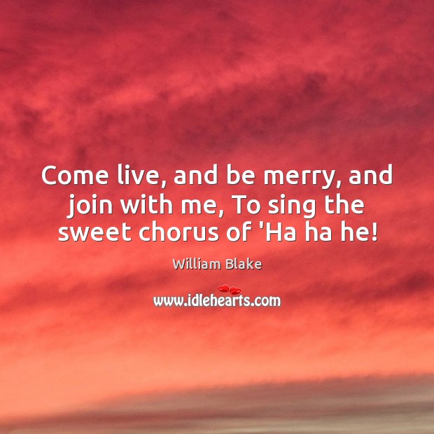 Come live, and be merry, and join with me, To sing the sweet chorus of ‘Ha ha he! William Blake Picture Quote