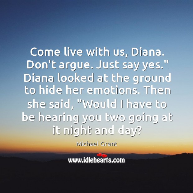 Come live with us, Diana. Don’t argue. Just say yes.” Diana looked Michael Grant Picture Quote