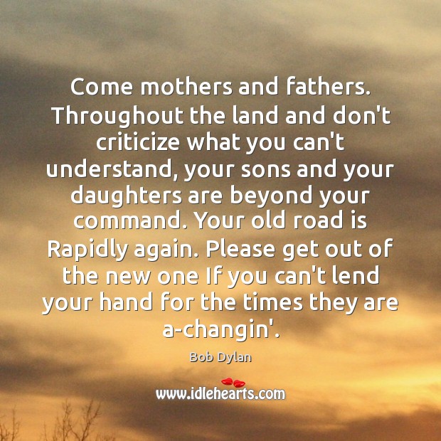 Come mothers and fathers. Throughout the land and don’t criticize what you Bob Dylan Picture Quote