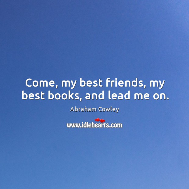 Come, my best friends, my best books, and lead me on. Abraham Cowley Picture Quote