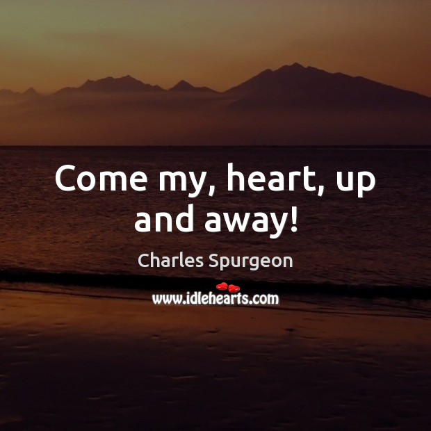 Come my, heart, up and away! Charles Spurgeon Picture Quote
