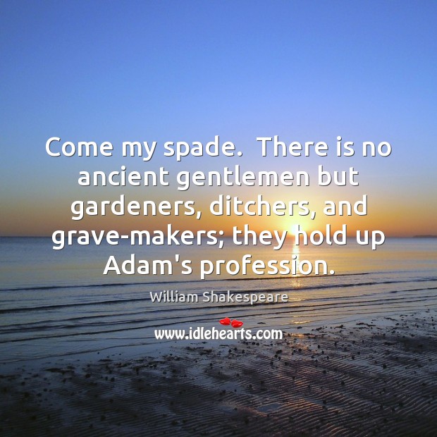 Come my spade.  There is no ancient gentlemen but gardeners, ditchers, and Image