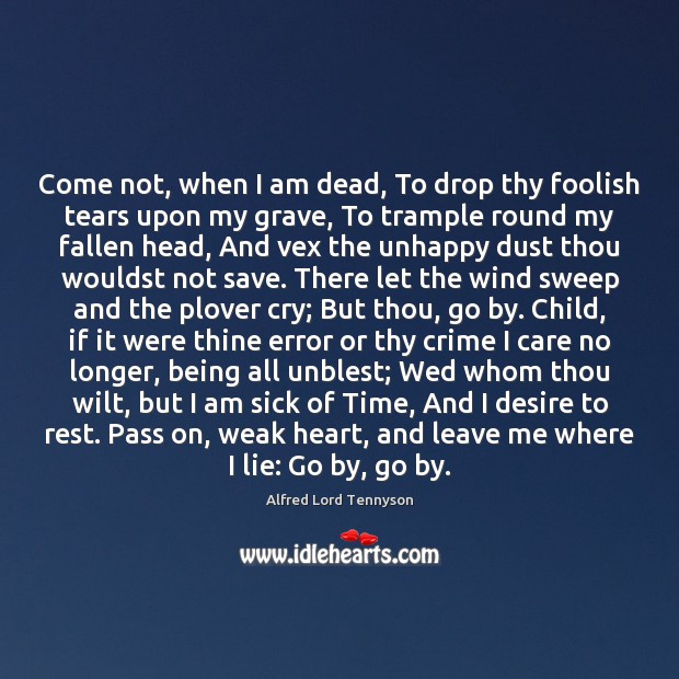 Come not, when I am dead, To drop thy foolish tears upon 