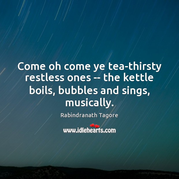 Come oh come ye tea-thirsty restless ones — the kettle boils, bubbles Rabindranath Tagore Picture Quote