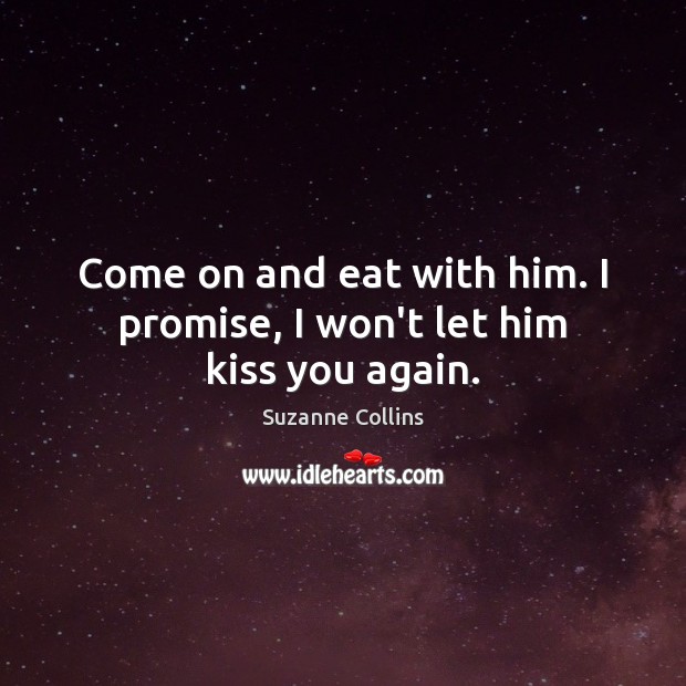 Come on and eat with him. I promise, I won’t let him kiss you again. Suzanne Collins Picture Quote