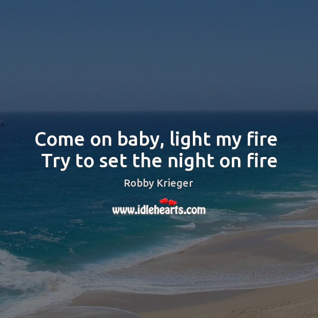 Come on baby, light my fire  Try to set the night on fire Robby Krieger Picture Quote