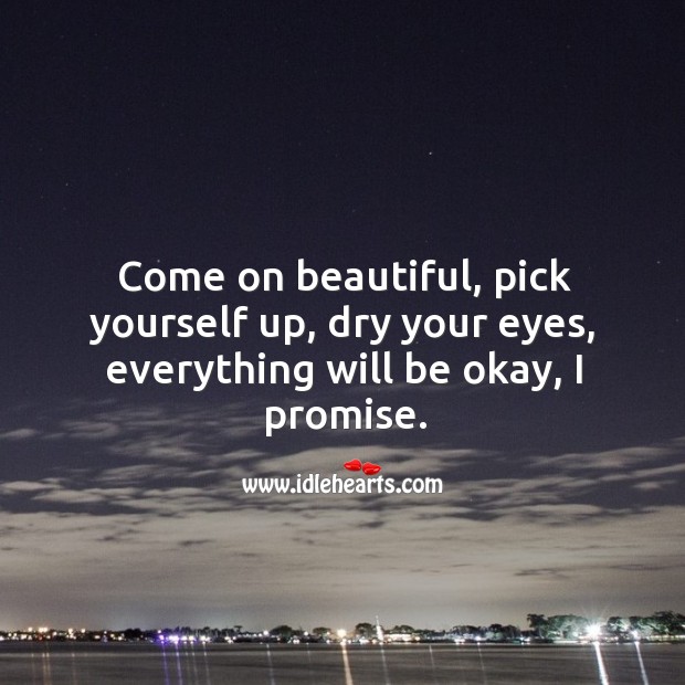 Come on beautiful, pick yourself up, dry your eyes, everything will be okay, I promise. Promise Quotes Image