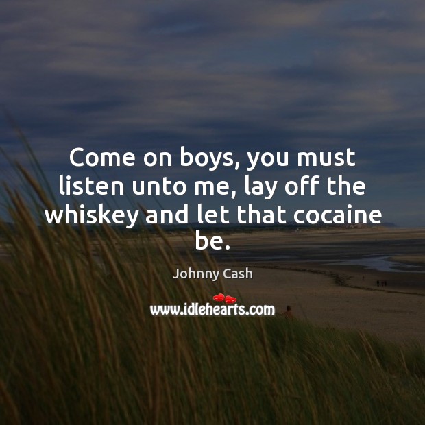 Come on boys, you must listen unto me, lay off the whiskey and let that cocaine be. Johnny Cash Picture Quote