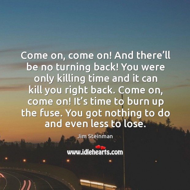 Come on, come on! and there’ll be no turning back! you were only killing time and it can Jim Steinman Picture Quote