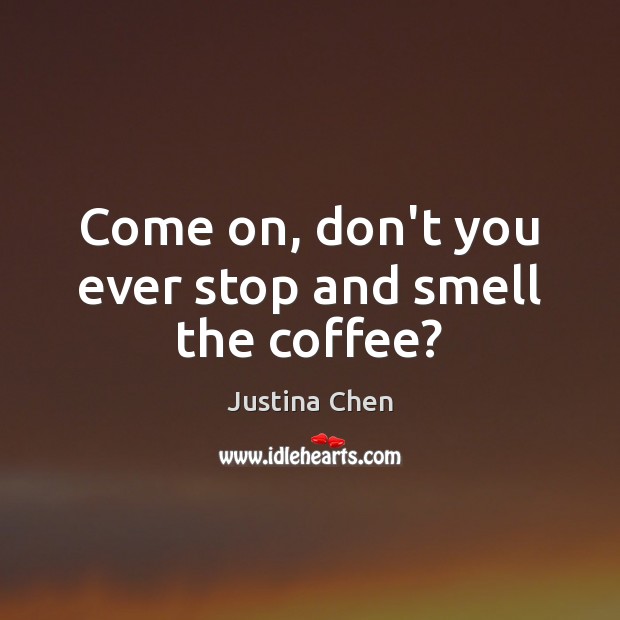 Come on, don’t you ever stop and smell the coffee? Justina Chen Picture Quote