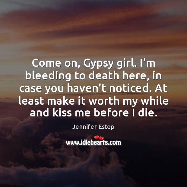 Come on, Gypsy girl. I’m bleeding to death here, in case you Jennifer Estep Picture Quote