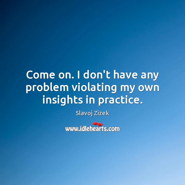 Come on. I don’t have any problem violating my own insights in practice. Practice Quotes Image