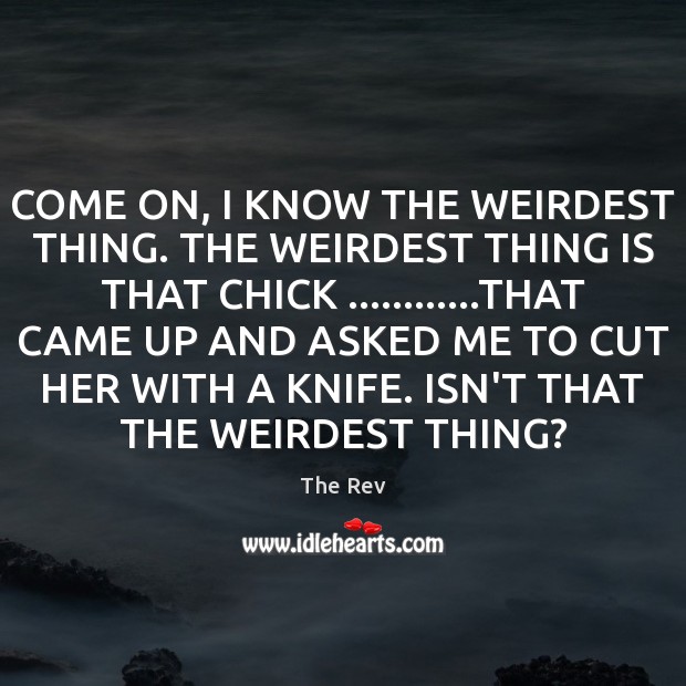 COME ON, I KNOW THE WEIRDEST THING. THE WEIRDEST THING IS THAT The Rev Picture Quote