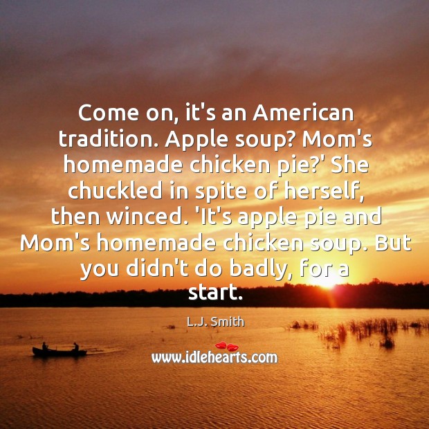 Come on, it’s an American tradition. Apple soup? Mom’s homemade chicken pie? L.J. Smith Picture Quote