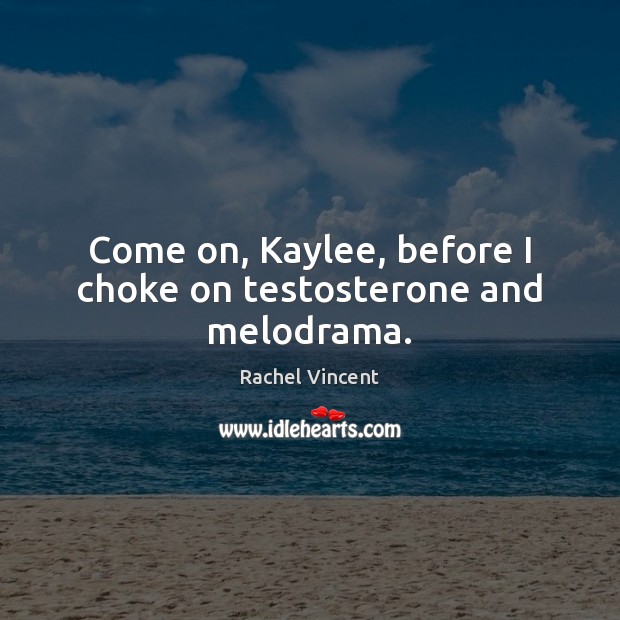 Come on, Kaylee, before I choke on testosterone and melodrama. Rachel Vincent Picture Quote