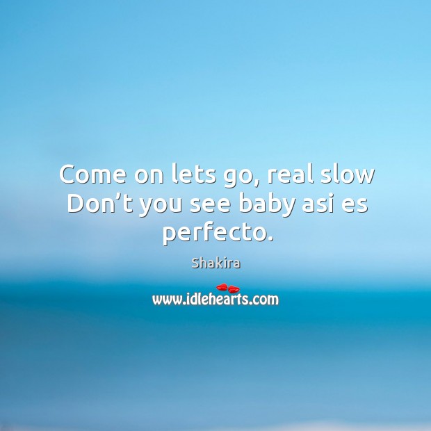 Come on lets go, real slow don’t you see baby asi es perfecto. Shakira Picture Quote