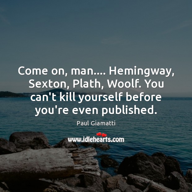 Come on, man…. Hemingway, Sexton, Plath, Woolf. You can’t kill yourself before Image