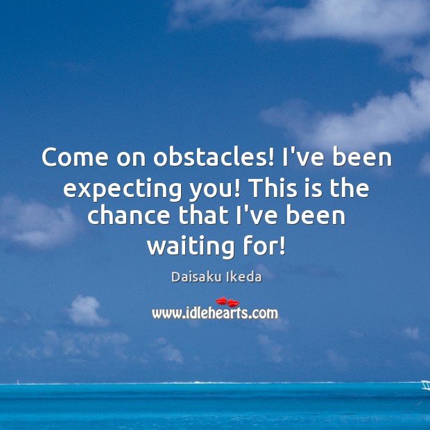 Come on obstacles! I’ve been expecting you! This is the chance that I’ve been waiting for! Daisaku Ikeda Picture Quote