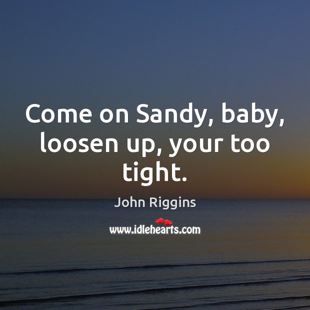 Come on Sandy, baby, loosen up, your too tight. John Riggins Picture Quote