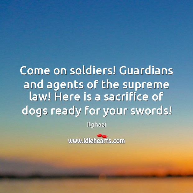 Come on soldiers! Guardians and agents of the supreme law! Here is 