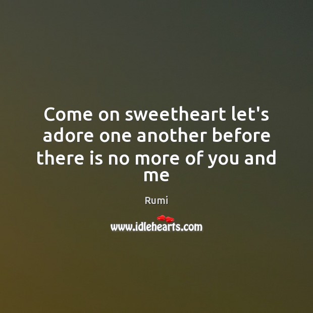 Come on sweetheart let’s adore one another before there is no more of you and me Rumi Picture Quote