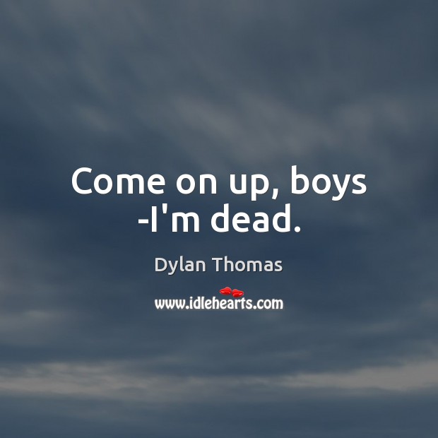 Come on up, boys -I’m dead. Dylan Thomas Picture Quote