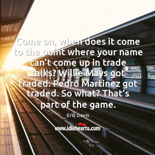 Come on, when does it come to the point where your name can’t come up in trade talks? Eric Davis Picture Quote